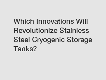 Which Innovations Will Revolutionize Stainless Steel Cryogenic Storage Tanks?