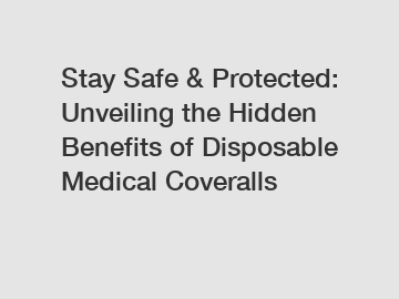 Stay Safe & Protected: Unveiling the Hidden Benefits of Disposable Medical Coveralls