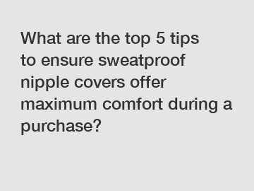 What are the top 5 tips to ensure sweatproof nipple covers offer maximum comfort during a purchase?