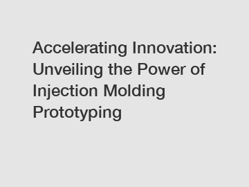 Accelerating Innovation: Unveiling the Power of Injection Molding Prototyping