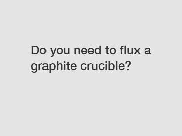 Do you need to flux a graphite crucible?