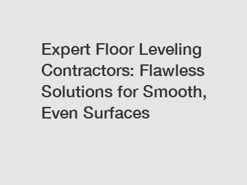 Expert Floor Leveling Contractors: Flawless Solutions for Smooth, Even Surfaces