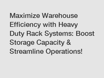 Maximize Warehouse Efficiency with Heavy Duty Rack Systems: Boost Storage Capacity & Streamline Operations!