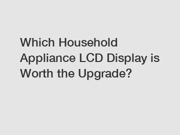 Which Household Appliance LCD Display is Worth the Upgrade?