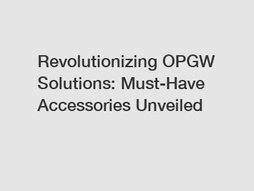 Revolutionizing OPGW Solutions: Must-Have Accessories Unveiled