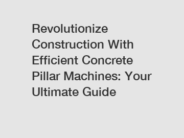 Revolutionize Construction With Efficient Concrete Pillar Machines: Your Ultimate Guide