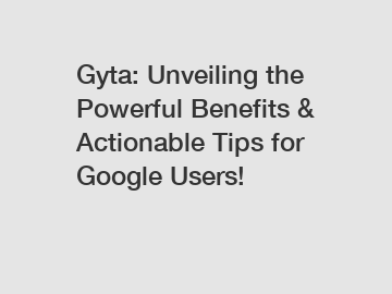 Gyta: Unveiling the Powerful Benefits & Actionable Tips for Google Users!