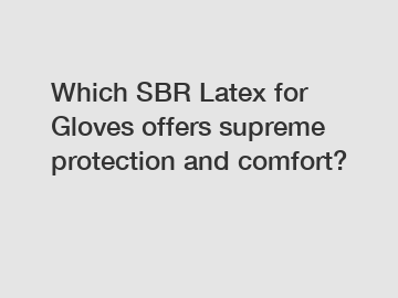 Which SBR Latex for Gloves offers supreme protection and comfort?