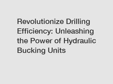 Revolutionize Drilling Efficiency: Unleashing the Power of Hydraulic Bucking Units