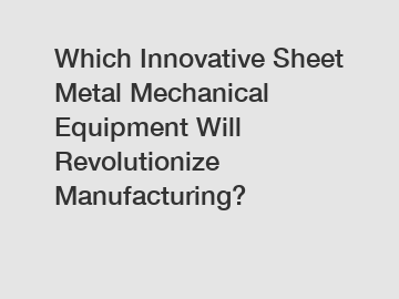 Which Innovative Sheet Metal Mechanical Equipment Will Revolutionize Manufacturing?