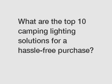 What are the top 10 camping lighting solutions for a hassle-free purchase?