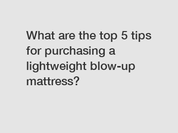 What are the top 5 tips for purchasing a lightweight blow-up mattress?
