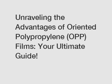 Unraveling the Advantages of Oriented Polypropylene (OPP) Films: Your Ultimate Guide!