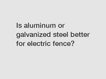 Is aluminum or galvanized steel better for electric fence?