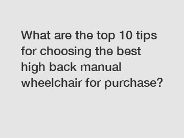 What are the top 10 tips for choosing the best high back manual wheelchair for purchase?
