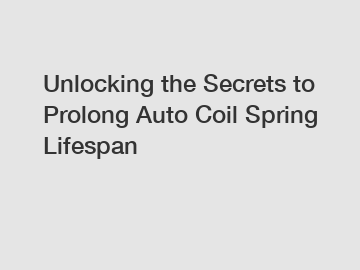 Unlocking the Secrets to Prolong Auto Coil Spring Lifespan