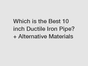 Which is the Best 10 inch Ductile Iron Pipe? + Alternative Materials