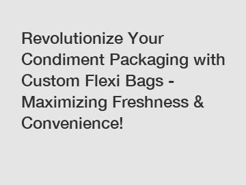 Revolutionize Your Condiment Packaging with Custom Flexi Bags - Maximizing Freshness & Convenience!