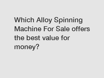 Which Alloy Spinning Machine For Sale offers the best value for money?