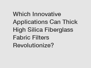 Which Innovative Applications Can Thick High Silica Fiberglass Fabric Filters Revolutionize?