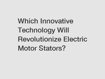 Which Innovative Technology Will Revolutionize Electric Motor Stators?