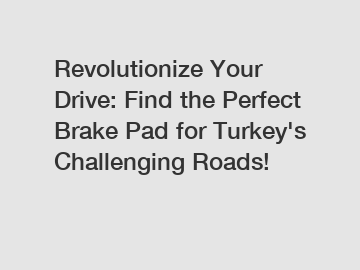 Revolutionize Your Drive: Find the Perfect Brake Pad for Turkey's Challenging Roads!