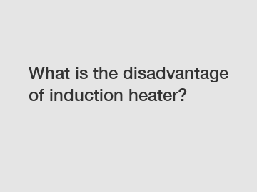 What is the disadvantage of induction heater?