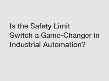 Is the Safety Limit Switch a Game-Changer in Industrial Automation?