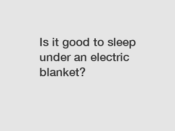 Is it good to sleep under an electric blanket?