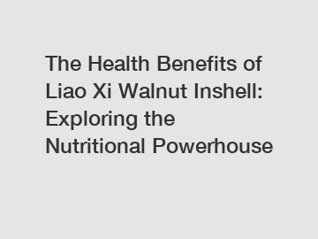 The Health Benefits of Liao Xi Walnut Inshell: Exploring the Nutritional Powerhouse