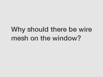 Why should there be wire mesh on the window?