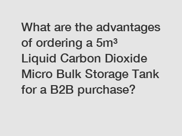 What are the advantages of ordering a 5m³ Liquid Carbon Dioxide Micro Bulk Storage Tank for a B2B purchase?