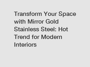 Transform Your Space with Mirror Gold Stainless Steel: Hot Trend for Modern Interiors