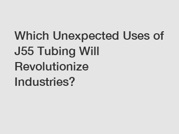 Which Unexpected Uses of J55 Tubing Will Revolutionize Industries?