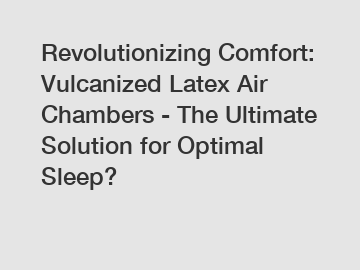 Revolutionizing Comfort: Vulcanized Latex Air Chambers - The Ultimate Solution for Optimal Sleep?