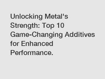 Unlocking Metal's Strength: Top 10 Game-Changing Additives for Enhanced Performance.