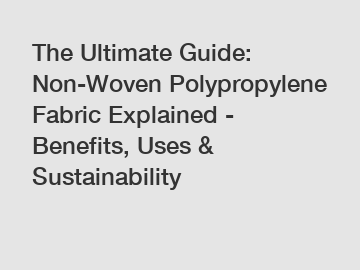 The Ultimate Guide: Non-Woven Polypropylene Fabric Explained - Benefits, Uses & Sustainability