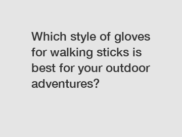 Which style of gloves for walking sticks is best for your outdoor adventures?