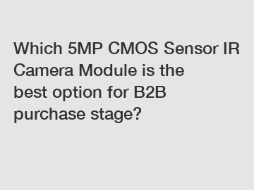 Which 5MP CMOS Sensor IR Camera Module is the best option for B2B purchase stage?