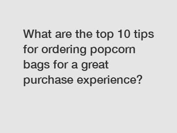 What are the top 10 tips for ordering popcorn bags for a great purchase experience?