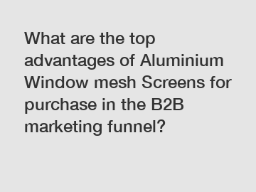 What are the top advantages of Aluminium Window mesh Screens for purchase in the B2B marketing funnel?