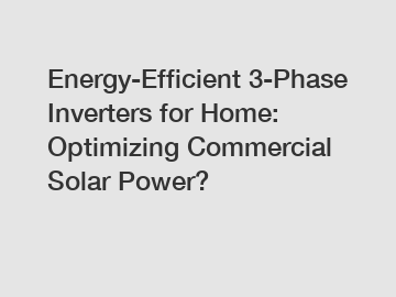 Energy-Efficient 3-Phase Inverters for Home: Optimizing Commercial Solar Power?