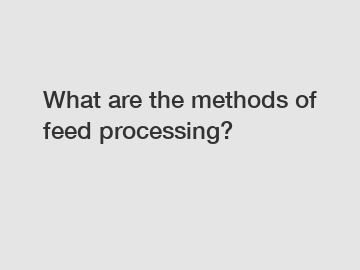 What are the methods of feed processing?