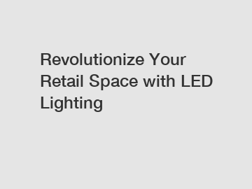 Revolutionize Your Retail Space with LED Lighting