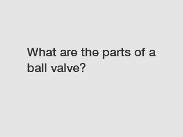 What are the parts of a ball valve?