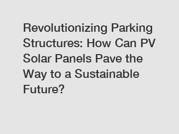 Revolutionizing Parking Structures: How Can PV Solar Panels Pave the Way to a Sustainable Future?