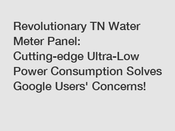 Revolutionary TN Water Meter Panel: Cutting-edge Ultra-Low Power Consumption Solves Google Users' Concerns!