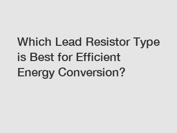 Which Lead Resistor Type is Best for Efficient Energy Conversion?