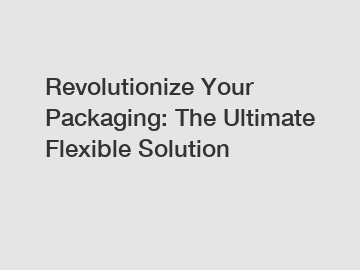 Revolutionize Your Packaging: The Ultimate Flexible Solution