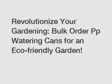 Revolutionize Your Gardening: Bulk Order Pp Watering Cans for an Eco-friendly Garden!